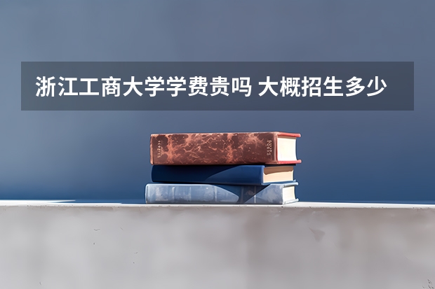 浙江工商大學學費貴嗎 大概招生多少人