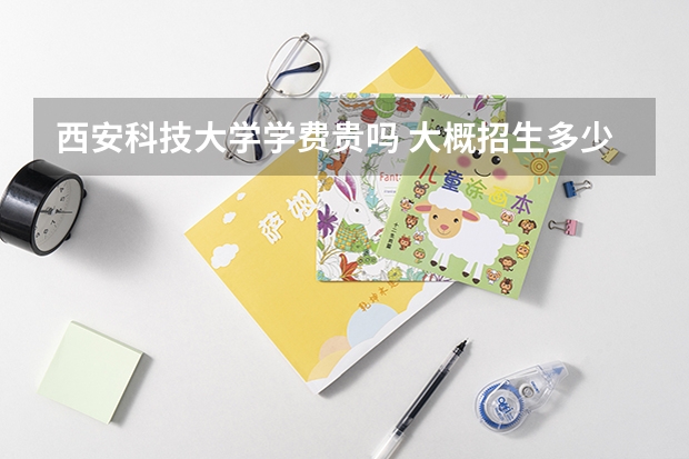 西安科技大學學費貴嗎 大概招生多少人
