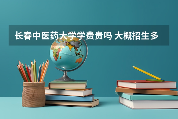 長春中醫(yī)藥大學(xué)學(xué)費貴嗎 大概招生多少人