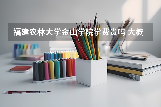 福建農林大學金山學院學費貴嗎 大概招生多少人