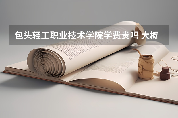 包頭輕工職業(yè)技術(shù)學(xué)院學(xué)費貴嗎 大概招生多少人