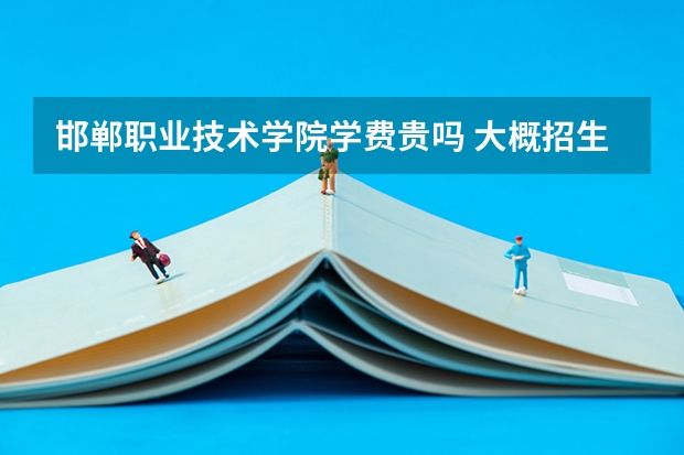 邯鄲職業(yè)技術(shù)學(xué)院學(xué)費(fèi)貴嗎 大概招生多少人