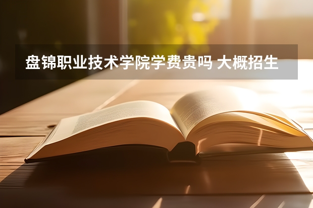 盤錦職業技術學院學費貴嗎 大概招生多少人