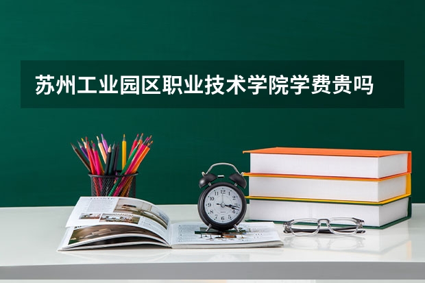 蘇州工業園區職業技術學院學費貴嗎 大概招生多少人
