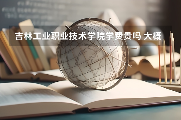 吉林工業(yè)職業(yè)技術(shù)學(xué)院學(xué)費貴嗎 大概招生多少人