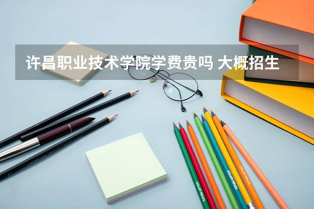 許昌職業(yè)技術(shù)學(xué)院學(xué)費(fèi)貴嗎 大概招生多少人
