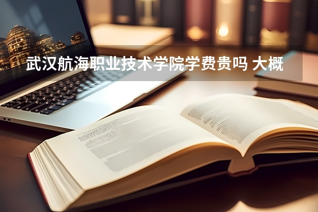 武漢航海職業(yè)技術學院學費貴嗎 大概招生多少人