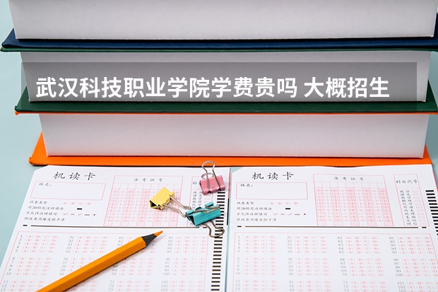 武漢科技職業學院學費貴嗎 大概招生多少人