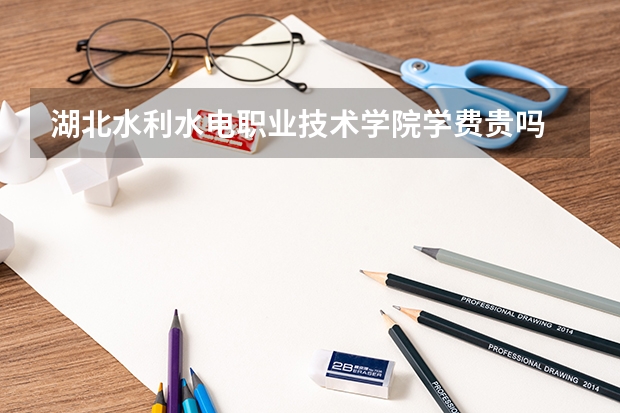 湖北水利水電職業(yè)技術(shù)學(xué)院學(xué)費貴嗎 大概招生多少人