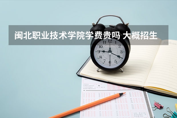 閩北職業(yè)技術(shù)學(xué)院學(xué)費貴嗎 大概招生多少人