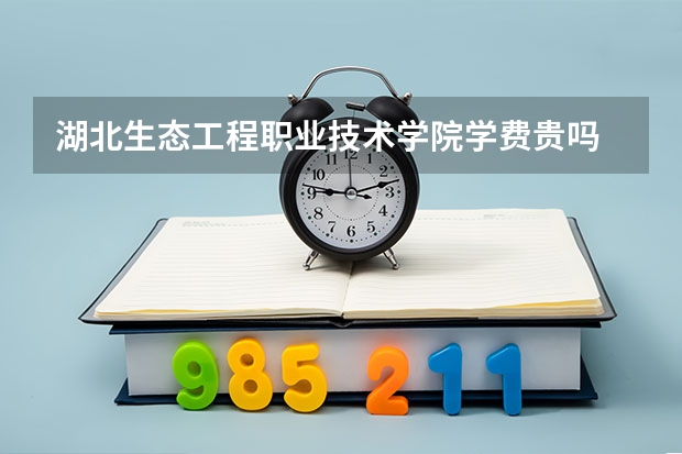 湖北生態(tài)工程職業(yè)技術(shù)學(xué)院學(xué)費貴嗎 大概招生多少人