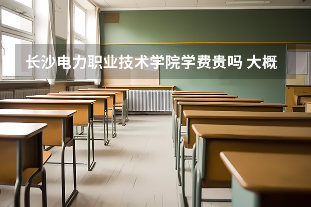 長沙電力職業技術學院學費貴嗎 大概招生多少人