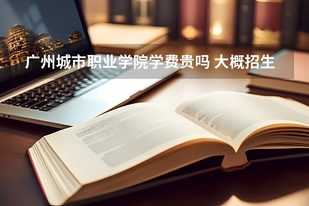 廣州城市職業學院學費貴嗎 大概招生多少人