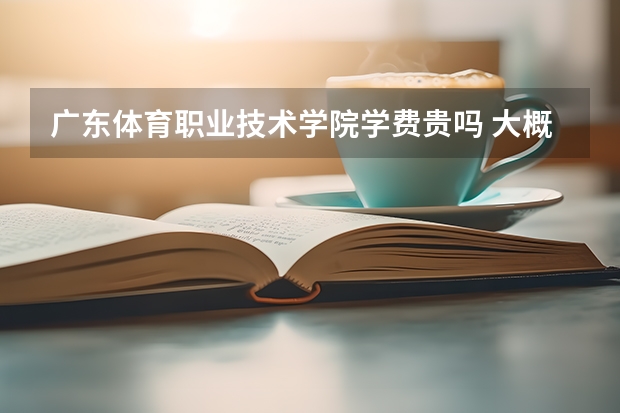 廣東體育職業技術學院學費貴嗎 大概招生多少人