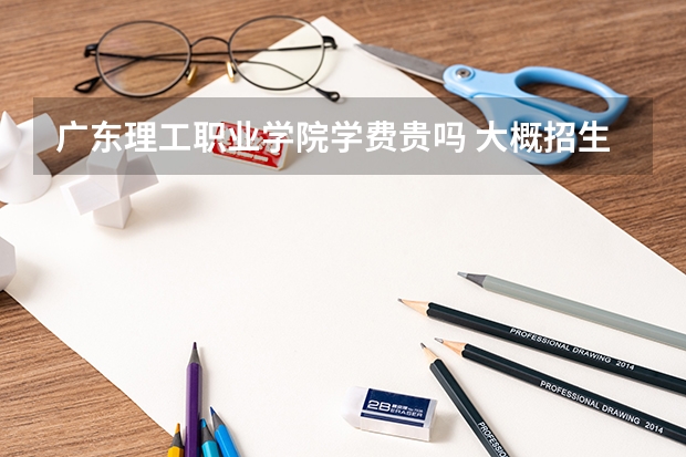 廣東理工職業(yè)學院學費貴嗎 大概招生多少人