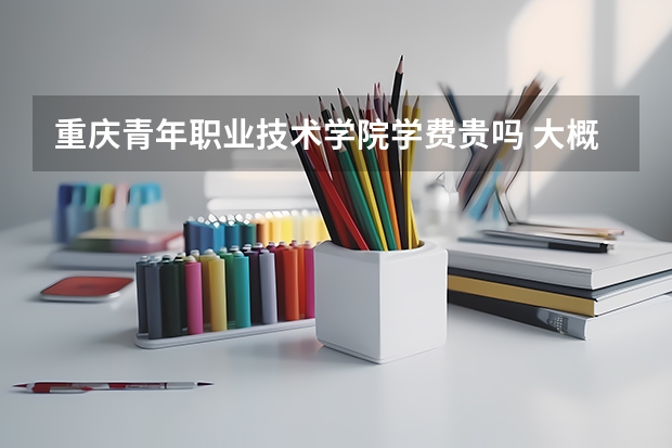 重慶青年職業(yè)技術(shù)學(xué)院學(xué)費(fèi)貴嗎 大概招生多少人