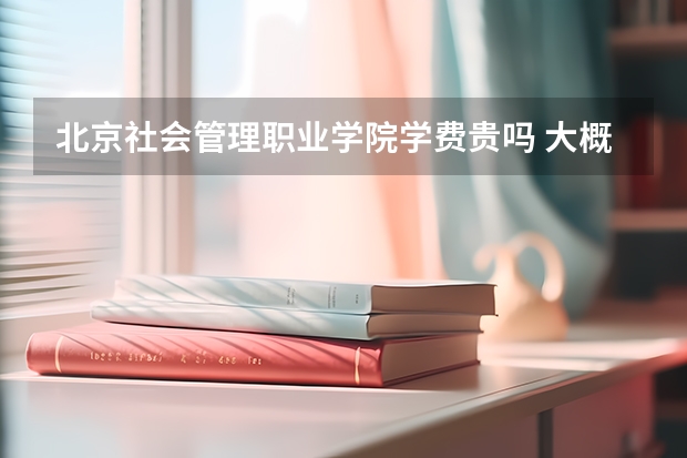 北京社會(huì)管理職業(yè)學(xué)院學(xué)費(fèi)貴嗎 大概招生多少人