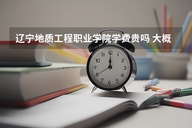 遼寧地質工程職業學院學費貴嗎 大概招生多少人