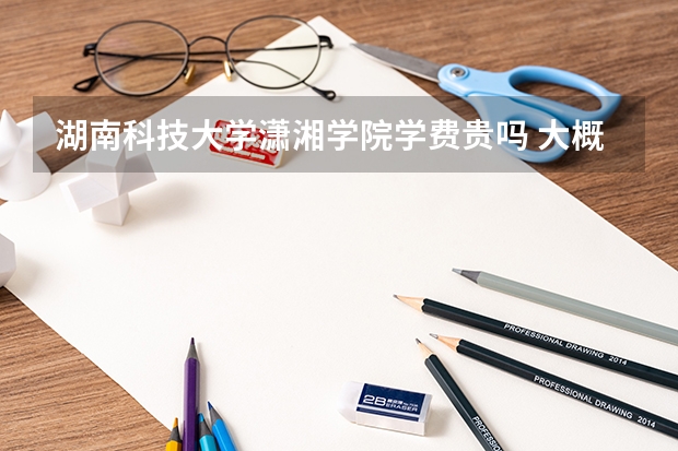 湖南科技大學瀟湘學院學費貴嗎 大概招生多少人