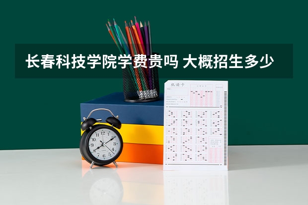 長春科技學(xué)院學(xué)費貴嗎 大概招生多少人