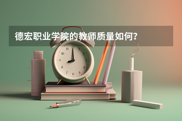 德宏職業學院的教師質量如何？