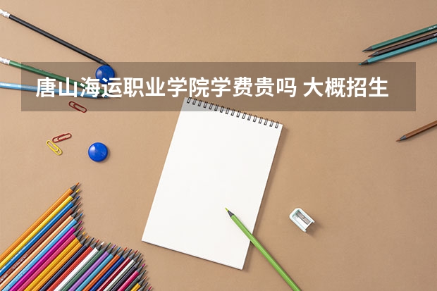 唐山海運職業(yè)學院學費貴嗎 大概招生多少人