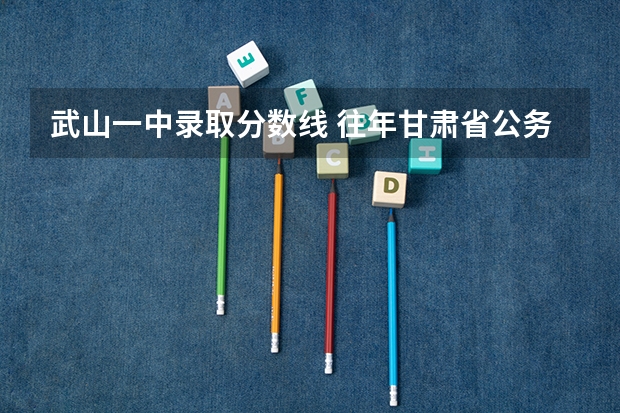 武山一中錄取分數線 往年甘肅省公務員武山質監局考試分數線