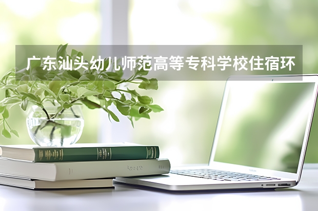 廣東汕頭幼兒師范高等?？茖W校住宿環境怎么樣 有沒有獨立衛生間