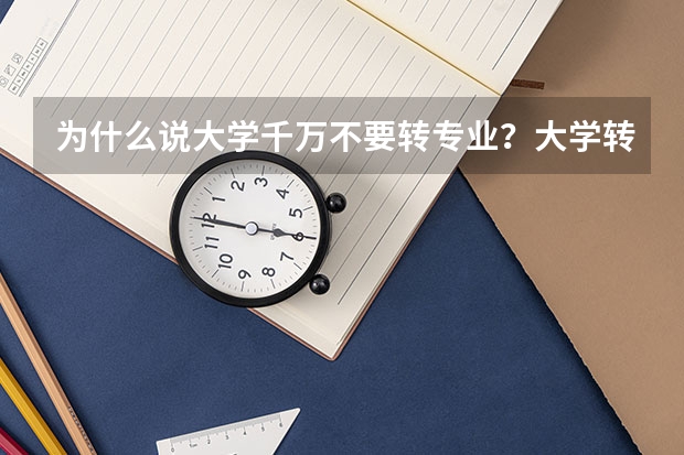 為什么說大學千萬不要轉專業？大學轉專業有什么要求？（參考）