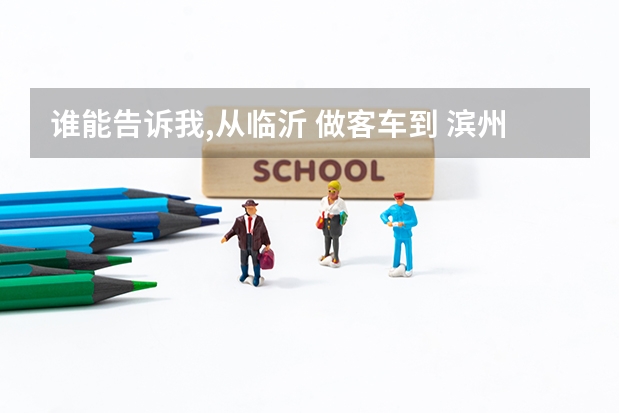 誰能告訴我,從臨沂 做客車到 濱州職業(yè)學(xué)院 大概多長時(shí)間，費(fèi)用多少，到了之后，具體路線該怎么走