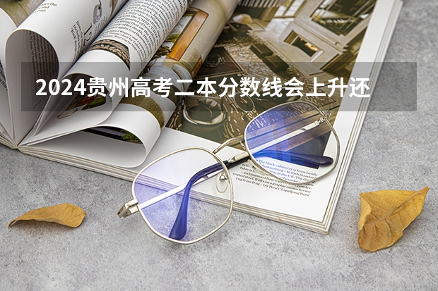 2024貴州高考二本分?jǐn)?shù)線會(huì)上升還是下降 二本線預(yù)計(jì)多少
