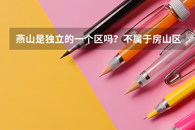 燕山是獨立的一個區嗎？不屬于房山區管嗎？