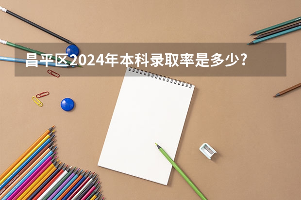 昌平區2024年本科錄取率是多少? 2024年北京昌平區產科醫院病房情況全方位對比之——北大國際or昌平中西醫結合