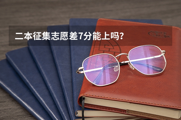 二本征集志愿差7分能上嗎？