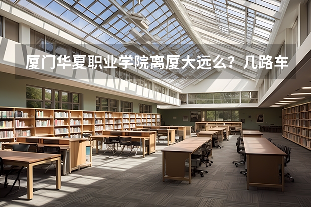 廈門華夏職業學院離廈大遠么？幾路車可以去，要去華夏考試，完后想去廈大玩，在去shopping這樣這邊住哪里
