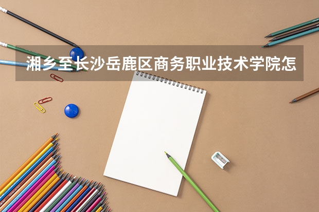湘鄉(xiāng)至長沙岳鹿區(qū)商務(wù)職業(yè)技術(shù)學(xué)院怎么走