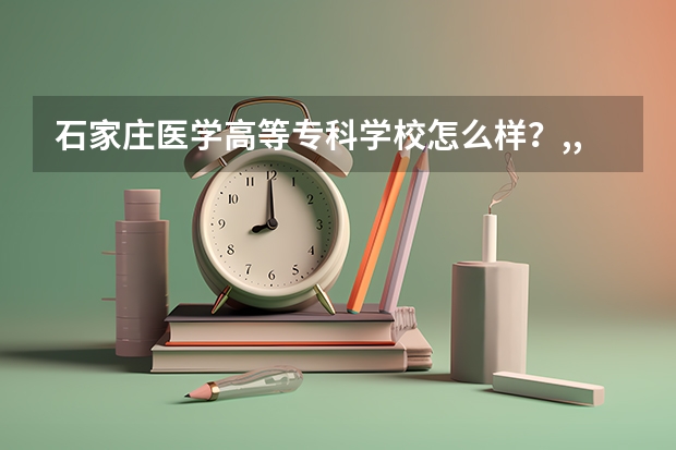 石家莊醫(yī)學(xué)高等專科學(xué)校怎么樣？,,