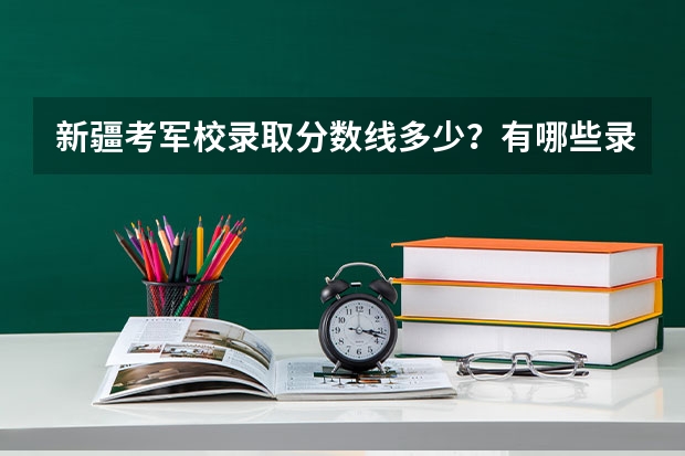 新疆考軍校錄取分數線多少？有哪些錄取條件？