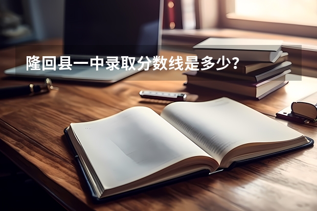隆回縣一中錄取分數線是多少？