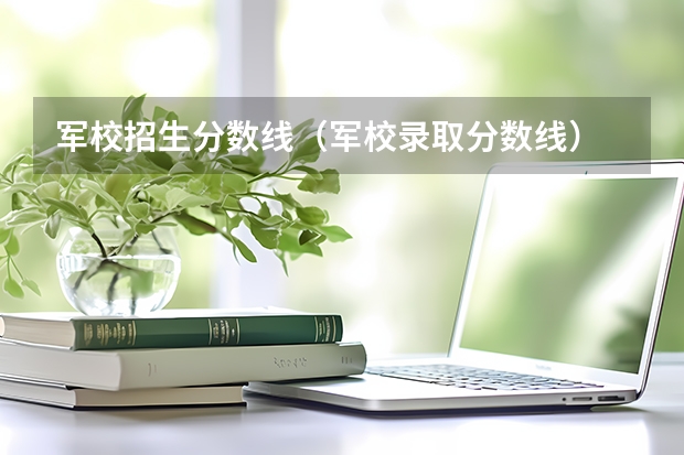 軍校招生分數線（軍校錄取分數線）