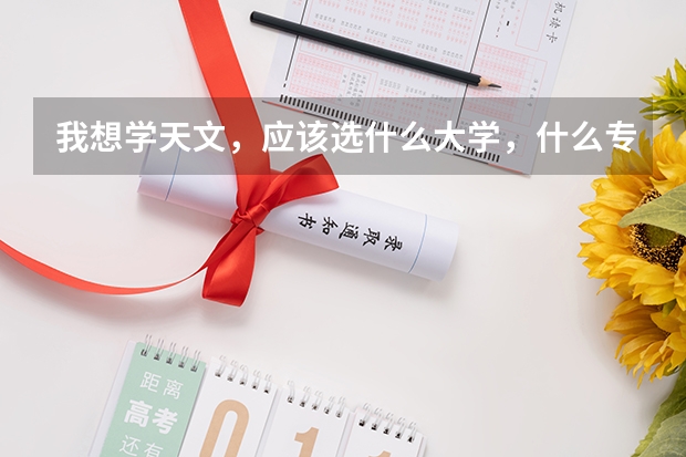 我想學(xué)天文，應(yīng)該選什么大學(xué)，什么專(zhuān)業(yè)？