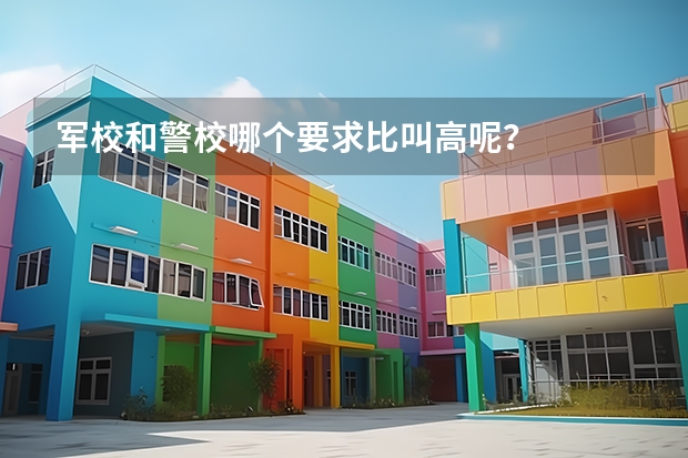 軍校和警校哪個要求比叫高呢？