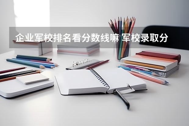 企業(yè)軍校排名看分數(shù)線嘛 軍校錄取分數(shù)線