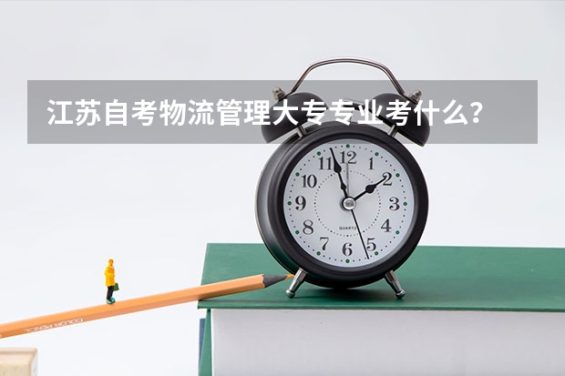江蘇自考物流管理大專專業考什么？