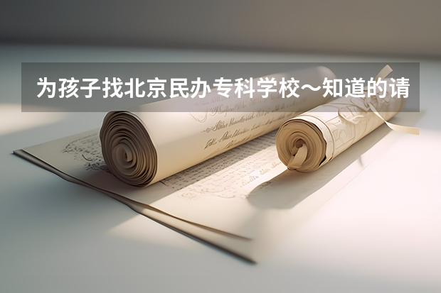 為孩子找北京民辦專科學校～知道的請告訴我～謝謝～（北京好的民辦大學或者?？茖W校）
