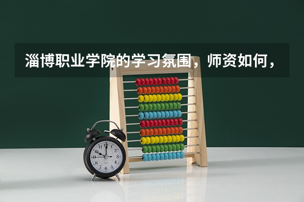 淄博職業(yè)學院的學習氛圍，師資如何，詳細的，謝謝