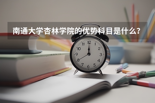南通大學(xué)杏林學(xué)院的優(yōu)勢(shì)科目是什么？
