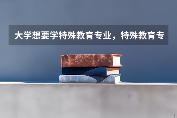 大學(xué)想要學(xué)特殊教育專業(yè)，特殊教育專業(yè)會學(xué)習(xí)哪些功課？