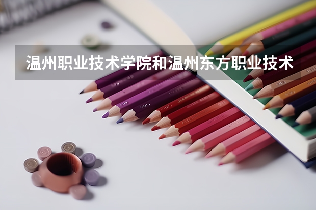 溫州職業(yè)技術學院和溫州東方職業(yè)技術學院哪個好？
