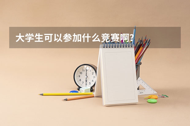 大學生可以參加什么競賽啊？